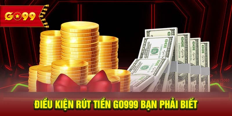 Các điều kiện cần nắm để thực hiện rút tiền GO99